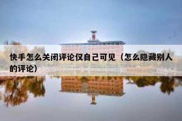 快手怎么关闭评论仅自己可见（怎么隐藏别人的评论） 第1张