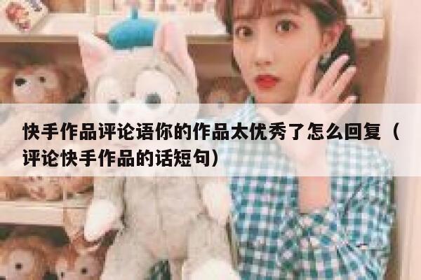 快手作品评论语你的作品太优秀了怎么回复（评论快手作品的话短句） 第1张