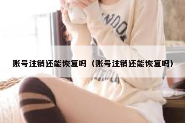 账号注销还能恢复吗（账号注销还能恢复吗） 第1张