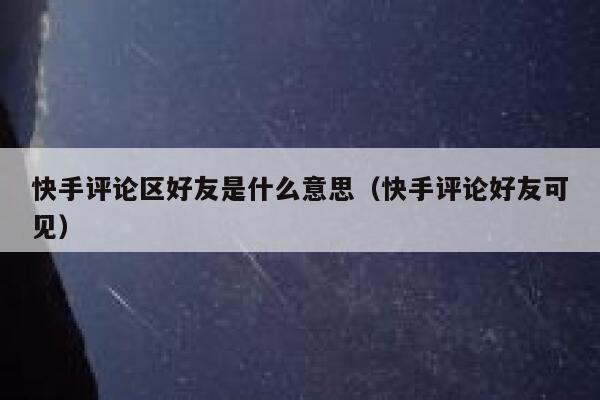 快手评论区好友是什么意思（快手评论好友可见） 第1张