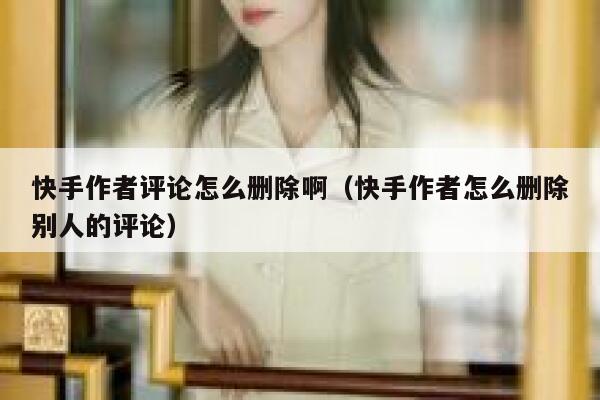 快手作者评论怎么删除啊（快手作者怎么删除别人的评论） 第1张