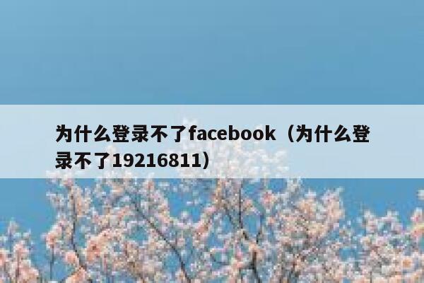 为什么登录不了facebook（为什么登录不了19216811） 第1张