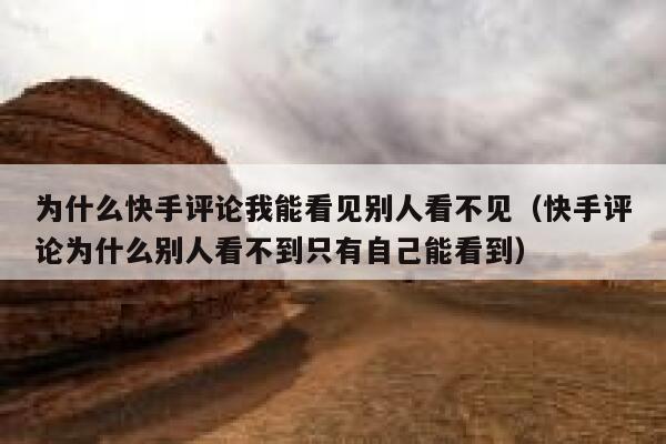 为什么快手评论我能看见别人看不见（快手评论为什么别人看不到只有自己能看到） 第1张