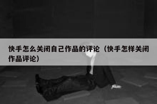 快手怎么关闭自己作品的评论（快手怎样关闭作品评论） 第1张