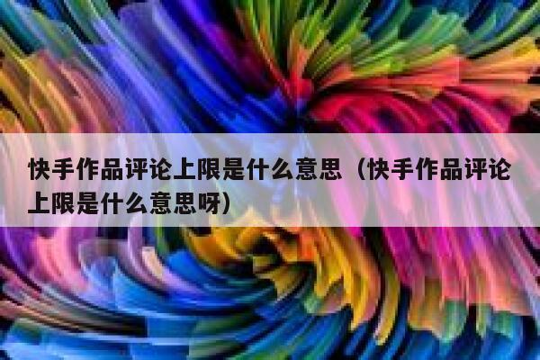 快手作品评论上限是什么意思（快手作品评论上限是什么意思呀） 第1张