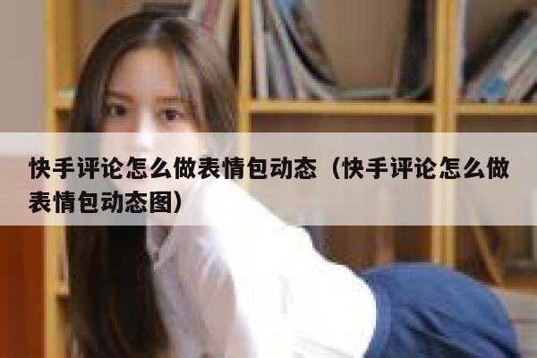快手评论怎么做表情包动态（快手评论怎么做表情包动态图） 第1张