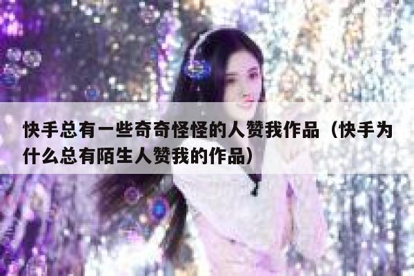 快手总有一些奇奇怪怪的人赞我作品（快手为什么总有陌生人赞我的作品） 第1张