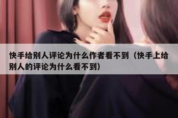 快手给别人评论为什么作者看不到（快手上给别人的评论为什么看不到） 第1张