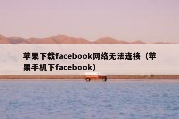 苹果下载facebook网络无法连接（苹果手机下facebook） 第1张
