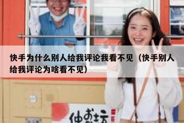 快手为什么别人给我评论我看不见（快手别人给我评论为啥看不见） 第1张