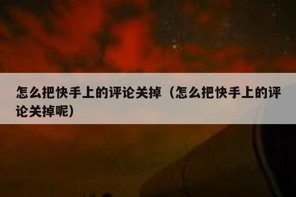 怎么把快手上的评论关掉（怎么把快手上的评论关掉呢） 第1张