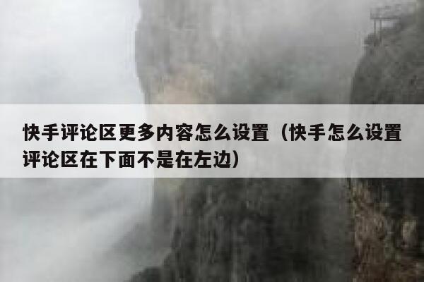 快手评论区更多内容怎么设置（快手怎么设置评论区在下面不是在左边） 第1张