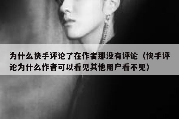 为什么快手评论了在作者那没有评论（快手评论为什么作者可以看见其他用户看不见） 第1张