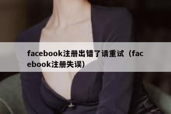 facebook注册出错了请重试（facebook注册失误） 第1张