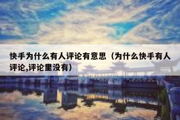 快手为什么有人评论有意思（为什么快手有人评论,评论里没有） 第1张