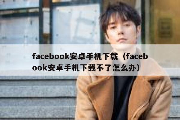 facebook安卓手机下载（facebook安卓手机下载不了怎么办） 第1张