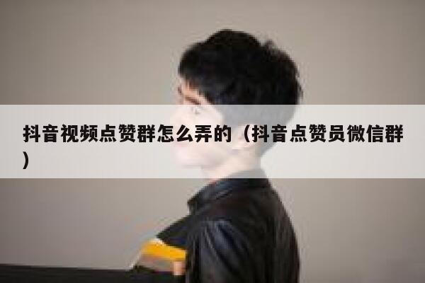 抖音视频点赞群怎么弄的（抖音点赞员微信群） 第1张