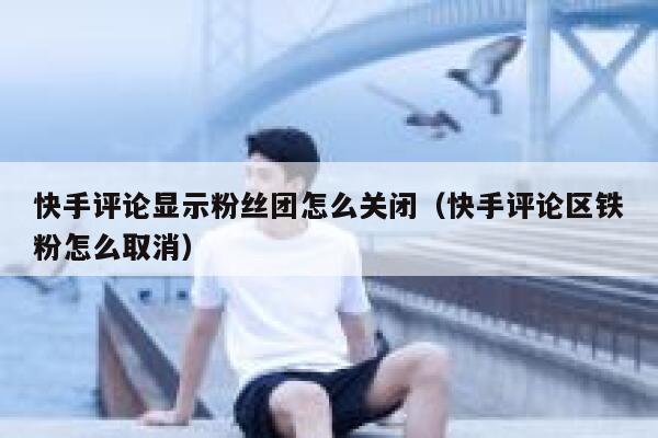 快手评论显示粉丝团怎么关闭（快手评论区铁粉怎么取消） 第1张