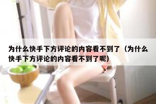 为什么快手下方评论的内容看不到了（为什么快手下方评论的内容看不到了呢） 第1张