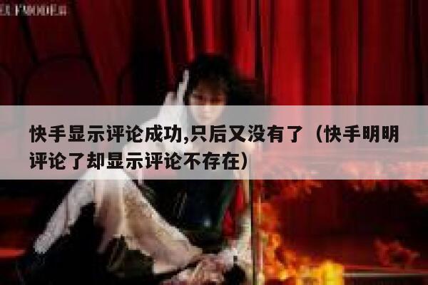 快手显示评论成功,只后又没有了（快手明明评论了却显示评论不存在） 第1张