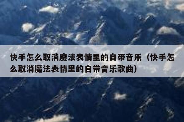 快手怎么取消魔法表情里的自带音乐（快手怎么取消魔法表情里的自带音乐歌曲） 第1张