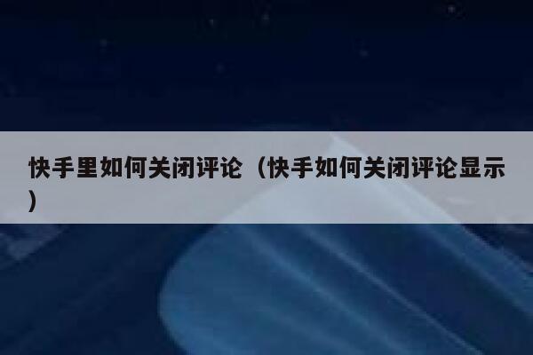 快手里如何关闭评论（快手如何关闭评论显示） 第1张