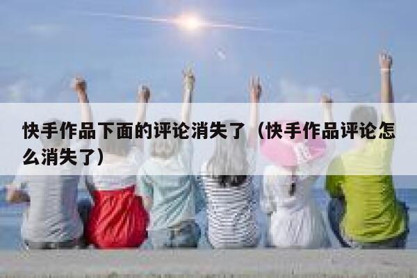 快手作品下面的评论消失了（快手作品评论怎么消失了） 第1张