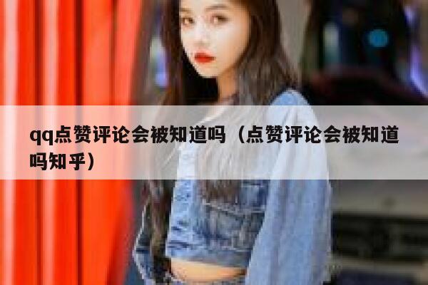 qq点赞评论会被知道吗（点赞评论会被知道吗知乎） 第1张