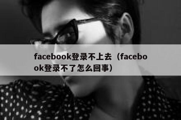 facebook登录不上去（facebook登录不了怎么回事） 第1张