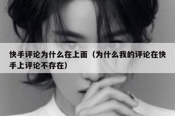 快手评论为什么在上面（为什么我的评论在快手上评论不存在） 第1张