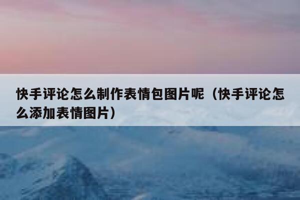 快手评论怎么制作表情包图片呢（快手评论怎么添加表情图片） 第1张