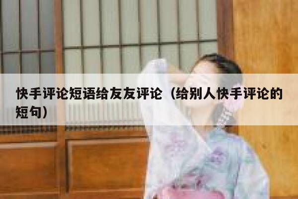 快手评论短语给友友评论(给别人快手评论的短句) 第1张 快手评论短语给友友评论(给别人快手评论的短句) 第1张