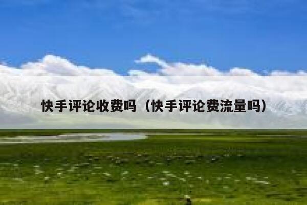 快手评论收费吗(快手评论费流量吗) 第1张 快手评论收费吗(快手评论费流量吗) 第1张