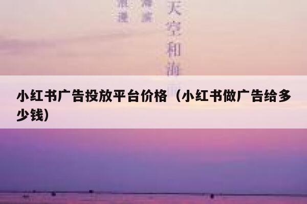 小红书广告投放平台价格(小红书做广告给多少钱) 第1张 小红书广告投放平台价格(小红书做广告给多少钱) 第1张