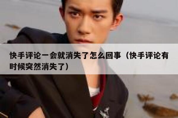 快手评论一会就消失了怎么回事（快手评论有时候突然消失了） 第1张