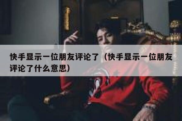 快手显示一位朋友评论了（快手显示一位朋友评论了什么意思） 第1张