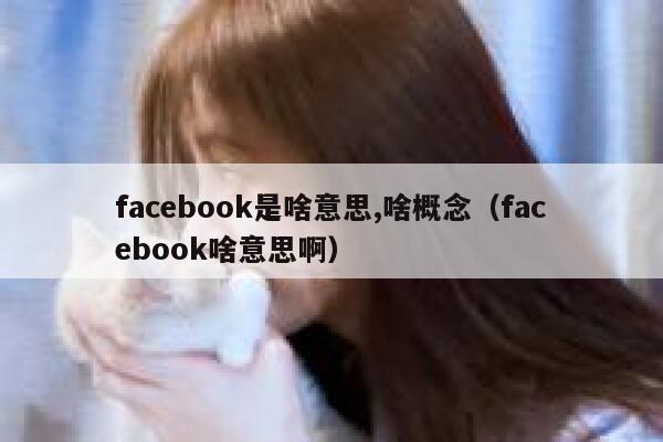 facebook是啥意思,啥概念（facebook啥意思啊） 第1张