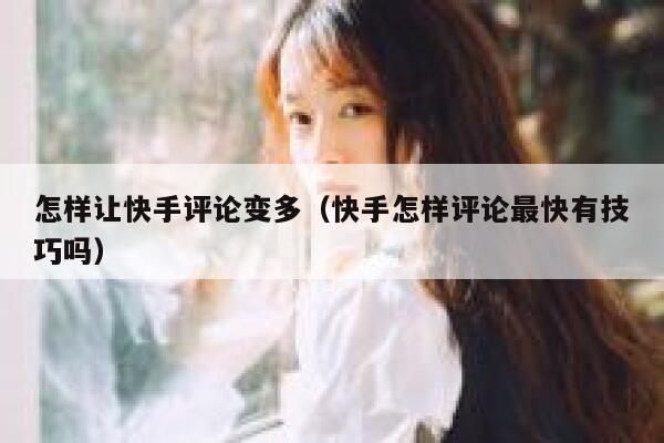 怎样让快手评论变多（快手怎样评论最快有技巧吗） 第1张