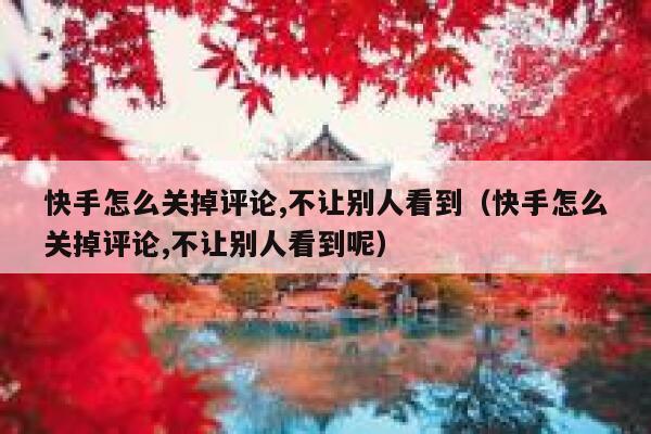 快手怎么关掉评论,不让别人看到（快手怎么关掉评论,不让别人看到呢） 第1张