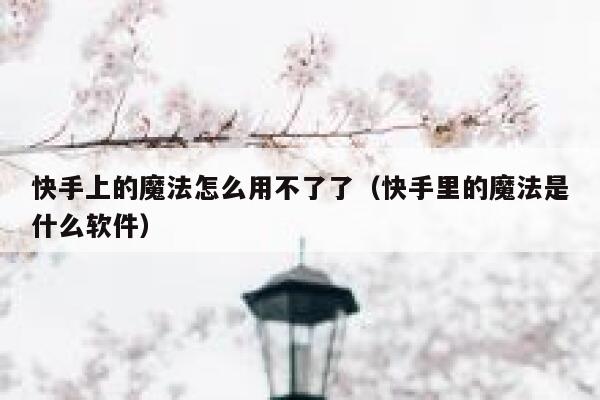 快手上的魔法怎么用不了了（快手里的魔法是什么软件） 第1张