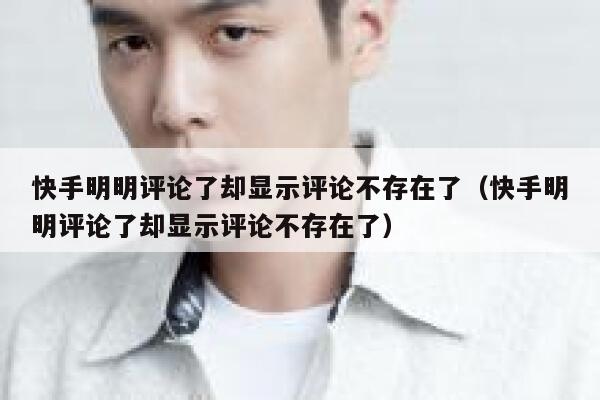 快手明明评论了却显示评论不存在了（快手明明评论了却显示评论不存在了） 第1张