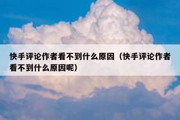 快手评论作者看不到什么原因（快手评论作者看不到什么原因呢） 第1张
