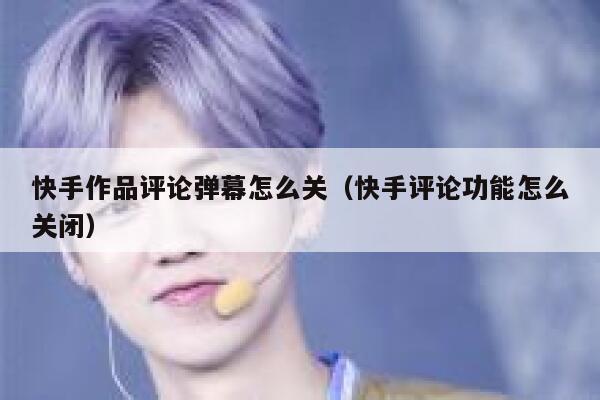 快手作品评论弹幕怎么关（快手评论功能怎么关闭） 第1张