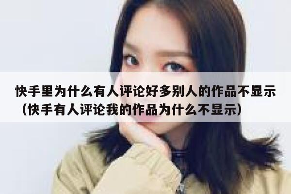 快手里为什么有人评论好多别人的作品不显示（快手有人评论我的作品为什么不显示） 第1张