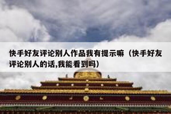 快手好友评论别人作品我有提示嘛（快手好友评论别人的话,我能看到吗） 第1张