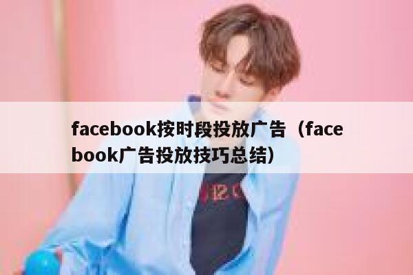 facebook按时段投放广告（facebook广告投放技巧总结） 第1张