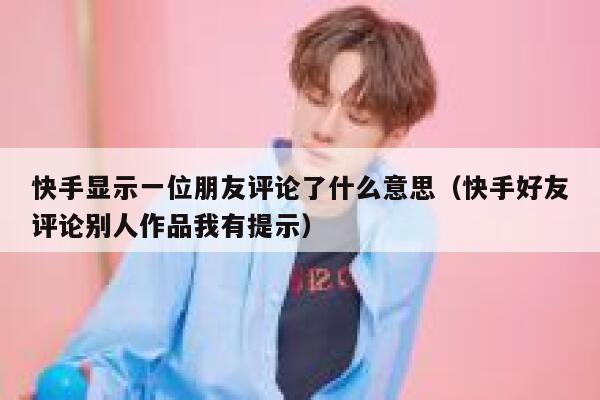 快手显示一位朋友评论了什么意思（快手好友评论别人作品我有提示） 第1张