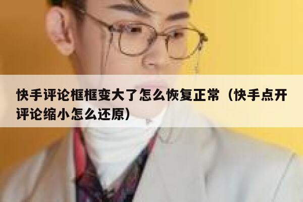 快手评论框框变大了怎么恢复正常（快手点开评论缩小怎么还原） 第1张