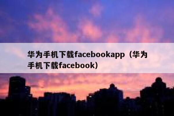 华为手机下载facebookapp（华为手机下载facebook） 第1张