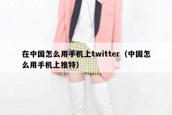 在中国怎么用手机上twitter（中国怎么用手机上推特） 第1张
